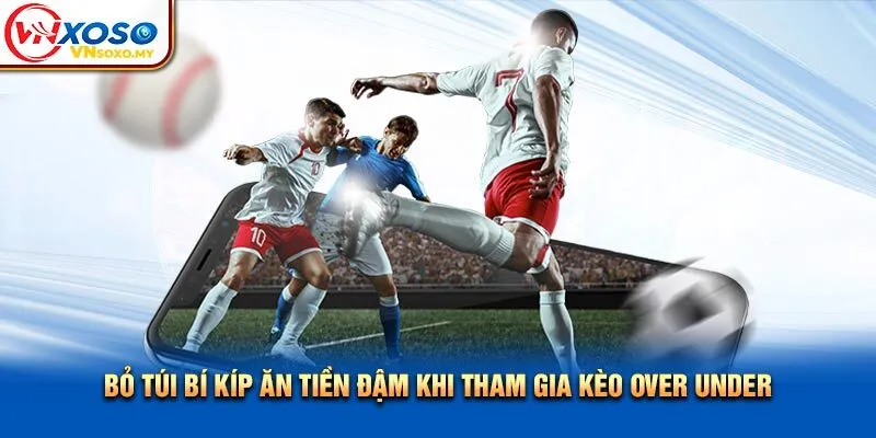 Bỏ túi bí kíp ăn tiền đậm khi tham gia kèo Over Under